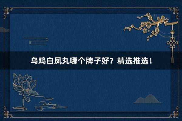 乌鸡白凤丸哪个牌子好？精选推选！