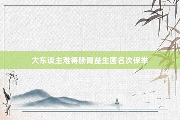 大东谈主难得肠胃益生菌名次保举